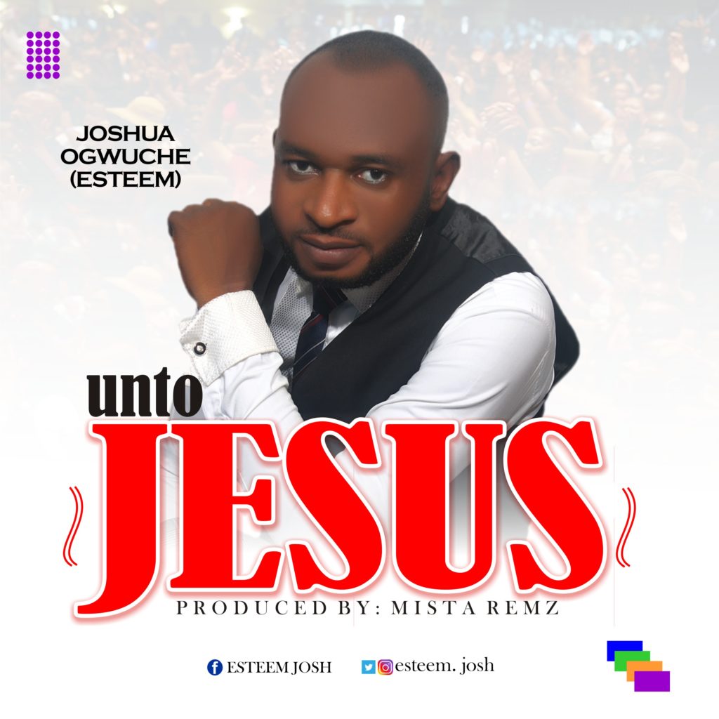 Joshua Ogwuche (Esteem) - Unto Jesus